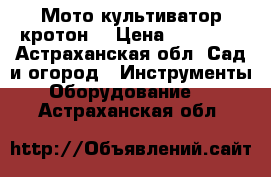  Мото культиватор кротон  › Цена ­ 12 000 - Астраханская обл. Сад и огород » Инструменты. Оборудование   . Астраханская обл.